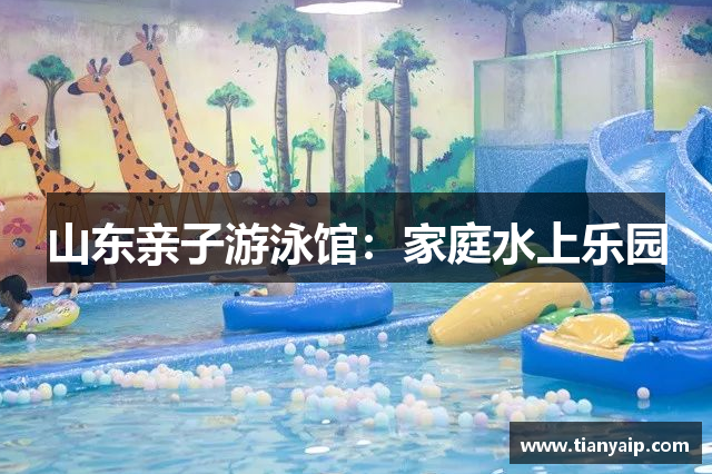 山东亲子游泳馆：家庭水上乐园